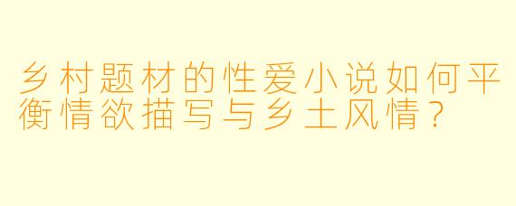 乡村题材的性爱小说如何平衡情欲描写与乡土风情?