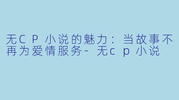 无CP小说的魅力：当故事不再为爱情服务-无cp小说
