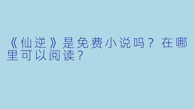 《仙逆》是免费小说吗？在哪里可以阅读？