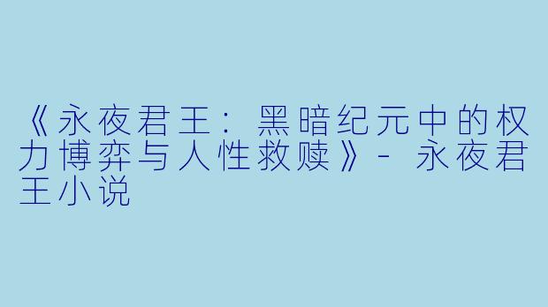 《永夜君王：黑暗纪元中的权力博弈与人性救赎》-永夜君王小说