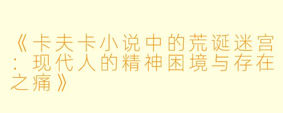 《卡夫卡小说中的荒诞迷宫:现代人的精神困境与存在之痛》