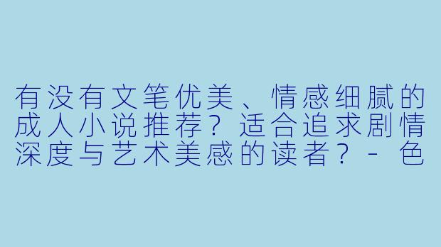 有没有文笔优美、情感细腻的成人小说推荐？适合追求剧情深度与艺术美感的读者？-色情小说推荐