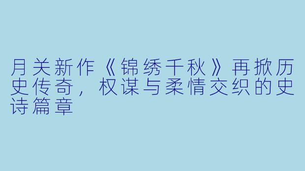 月关新作《锦绣千秋》再掀历史传奇，权谋与柔情交织的史诗篇章