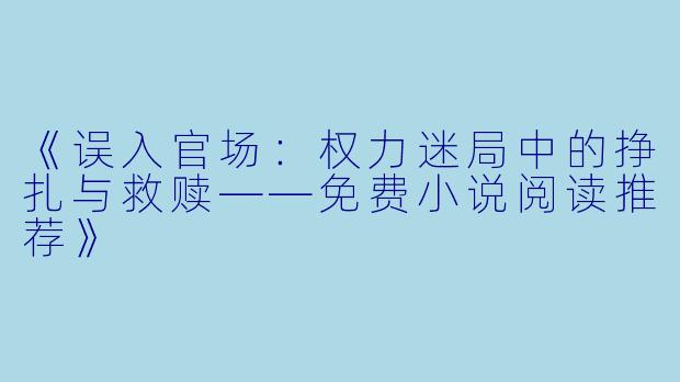 《误入官场：权力迷局中的挣扎与救赎——免费小说阅读推荐》