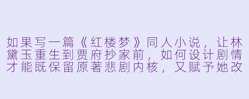如果写一篇《红楼梦》同人小说,让林黛玉重生到贾府抄家前,如何设计剧情才能既保留原著悲剧内核,又赋予她改变命运的机会?