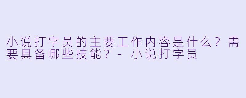 小说打字员的主要工作内容是什么?需要具备哪些技能?