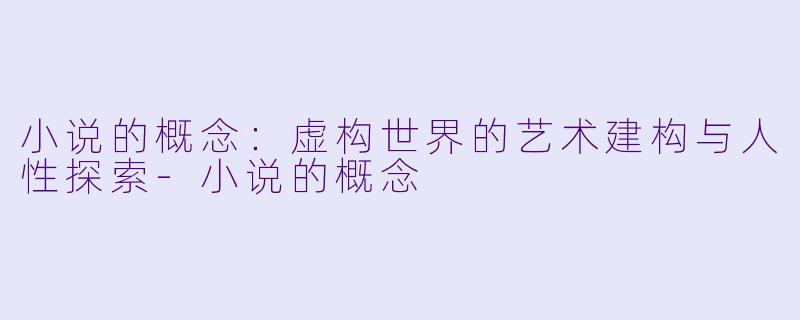 小说的概念：虚构世界的艺术建构与人性探索-小说的概念