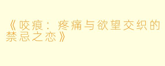 《咬痕:疼痛与欲望交织的禁忌之恋》