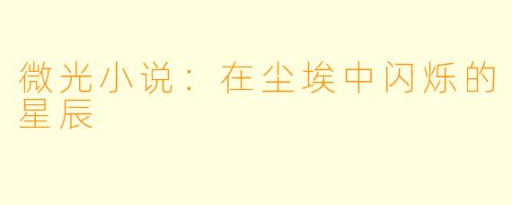 微光小说：在尘埃中闪烁的星辰