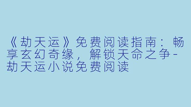 《劫天运》免费阅读指南:畅享玄幻奇缘,解锁天命之争