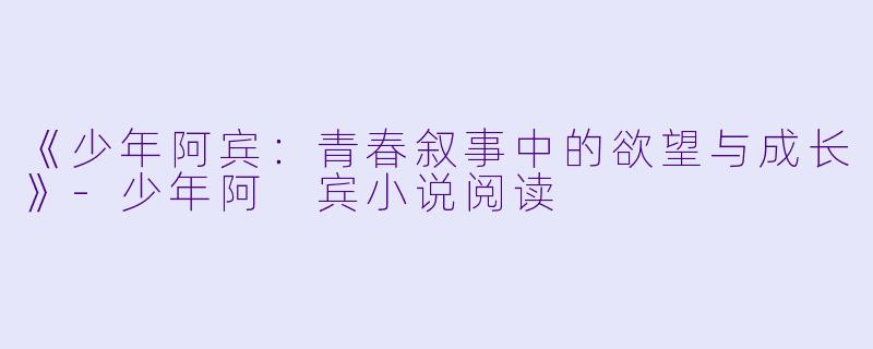 《少年阿宾：青春叙事中的欲望与成长》-少年阿 宾小说阅读