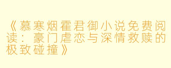 《慕寒烟霍君御小说免费阅读：豪门虐恋与深情救赎的极致碰撞》