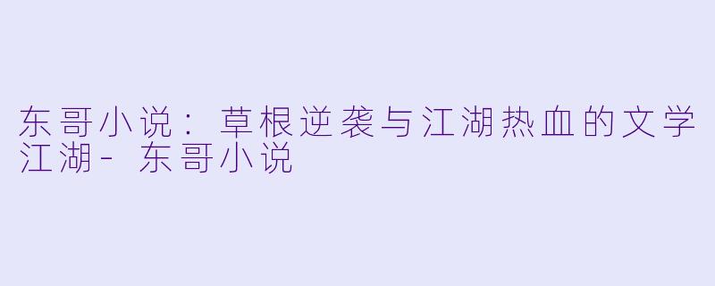 东哥小说：草根逆袭与江湖热血的文学江湖-东哥小说