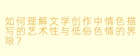 如何理解文学创作中情色描写的艺术性与低俗色情的界限?