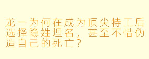 龙一为何在成为顶尖特工后选择隐姓埋名，甚至不惜伪造自己的死亡？