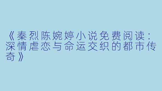 《秦烈陈婉婷小说免费阅读：深情虐恋与命运交织的都市传奇》