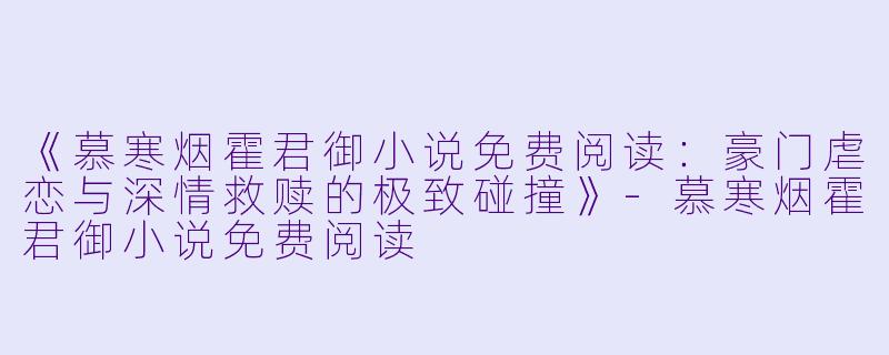 《慕寒烟霍君御小说免费阅读:豪门虐恋与深情救赎的极致碰撞》