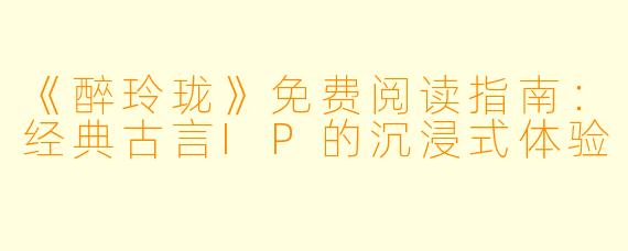 《醉玲珑》免费阅读指南：经典古言IP的沉浸式体验
