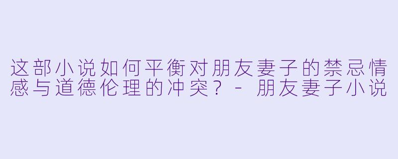 这部小说如何平衡对朋友妻子的禁忌情感与道德伦理的冲突?