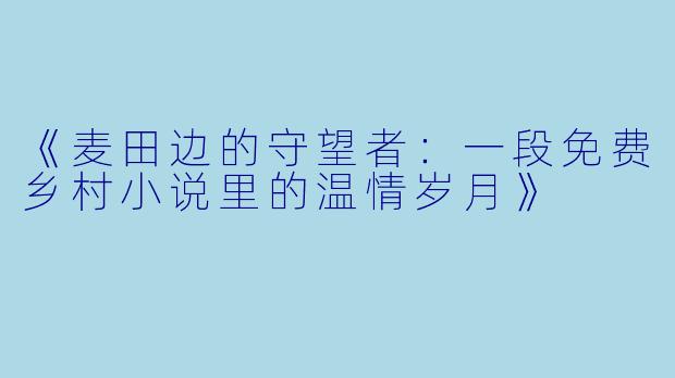 《麦田边的守望者：一段免费乡村小说里的温情岁月》