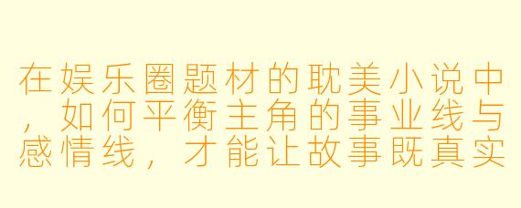 在娱乐圈题材的耽美小说中,如何平衡主角的事业线与感情线,才能让故事既真实又苏爽?