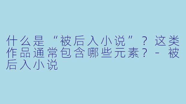 什么是“被后入小说”？这类作品通常包含哪些元素？-被后入小说