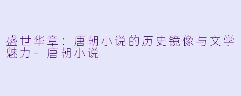 盛世华章:唐朝小说的历史镜像与文学魅力