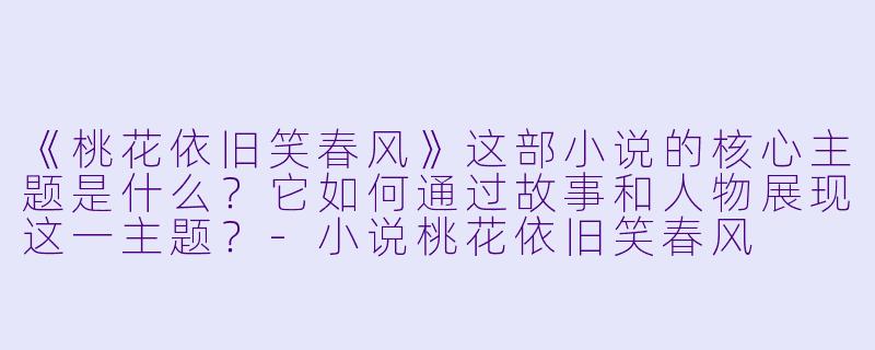 《桃花依旧笑春风》这部小说的核心主题是什么？它如何通过故事和人物展现这一主题？-小说桃花依旧笑春风