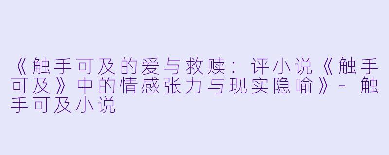《触手可及的爱与救赎：评小说《触手可及》中的情感张力与现实隐喻》-触手可及小说