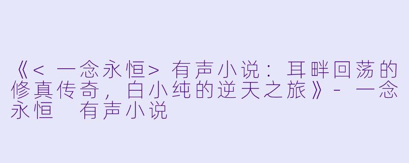 《<一念永恒>有声小说：耳畔回荡的修真传奇，白小纯的逆天之旅》-一念永恒 有声小说