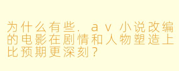 为什么有些.av小说改编的电影在剧情和人物塑造上比预期更深刻？