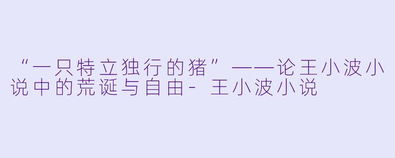 “一只特立独行的猪”——论王小波小说中的荒诞与自由
