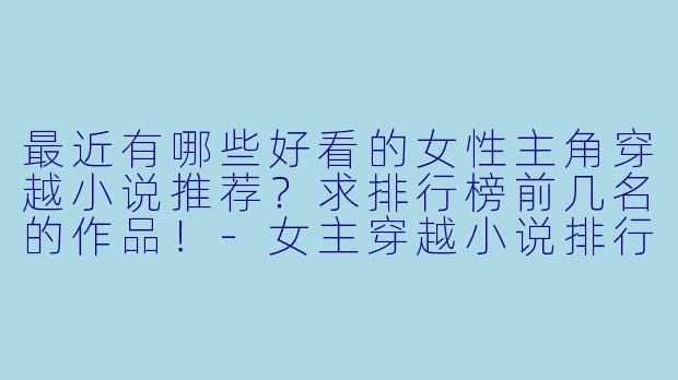 最近有哪些好看的女性主角穿越小说推荐？求排行榜前几名的作品！-女主穿越小说排行榜