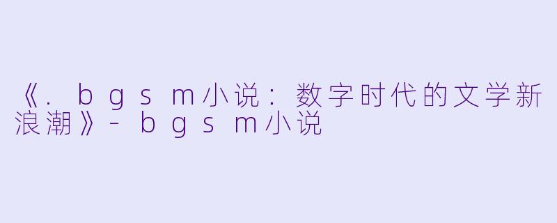 《.bgsm小说：数字时代的文学新浪潮》-bgsm小说