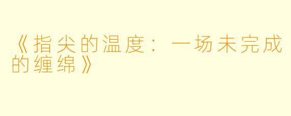 《指尖的温度：一场未完成的缠绵》