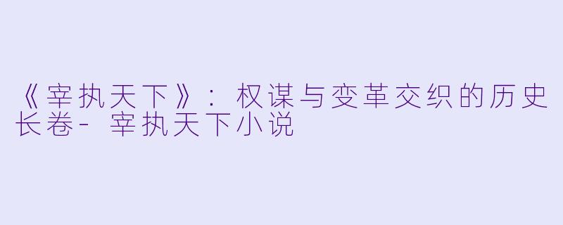 《宰执天下》：权谋与变革交织的历史长卷-宰执天下小说
