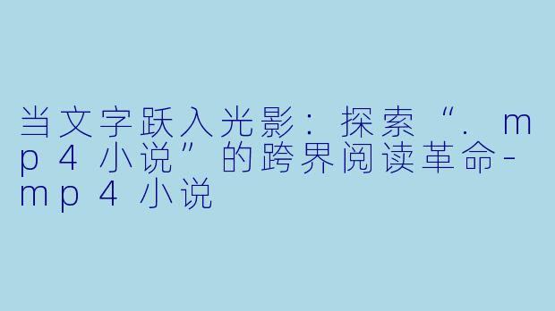当文字跃入光影：探索“.mp4小说”的跨界阅读革命-mp4小说