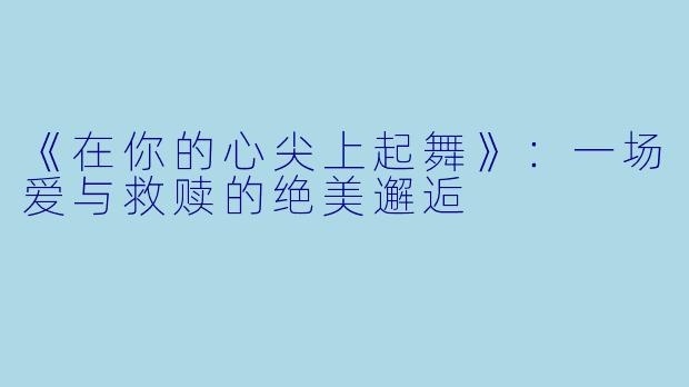 《在你的心尖上起舞》：一场爱与救赎的绝美邂逅