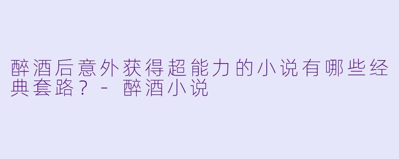 醉酒后意外获得超能力的小说有哪些经典套路?