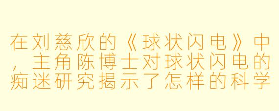 在刘慈欣的《球状闪电》中，主角陈博士对球状闪电的痴迷研究揭示了怎样的科学哲学思考？