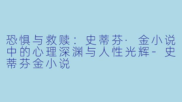 恐惧与救赎:史蒂芬·金小说中的心理深渊与人性光辉