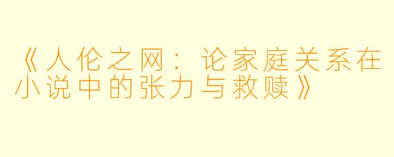 《人伦之网：论家庭关系在小说中的张力与救赎》