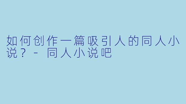 如何创作一篇吸引人的同人小说?