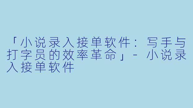 「小说录入接单软件：写手与打字员的效率革命」-小说录入接单软件