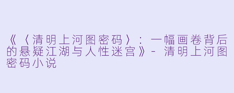 《〈清明上河图密码〉：一幅画卷背后的悬疑江湖与人性迷宫》