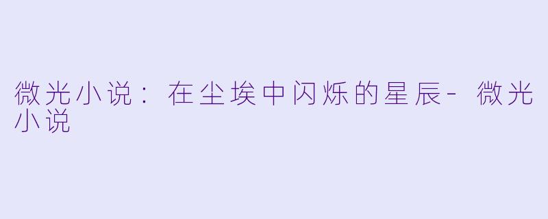 微光小说：在尘埃中闪烁的星辰-微光小说