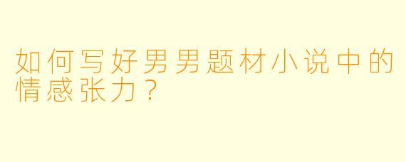 如何写好男男题材小说中的情感张力?