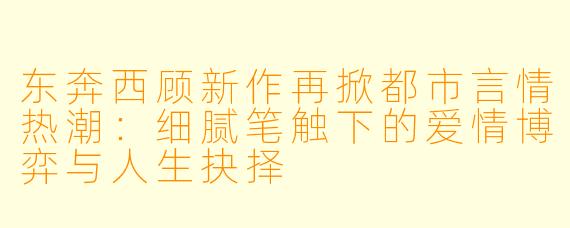 东奔西顾新作再掀都市言情热潮：细腻笔触下的爱情博弈与人生抉择
