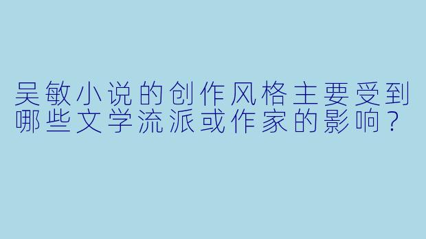 吴敏小说的创作风格主要受到哪些文学流派或作家的影响？