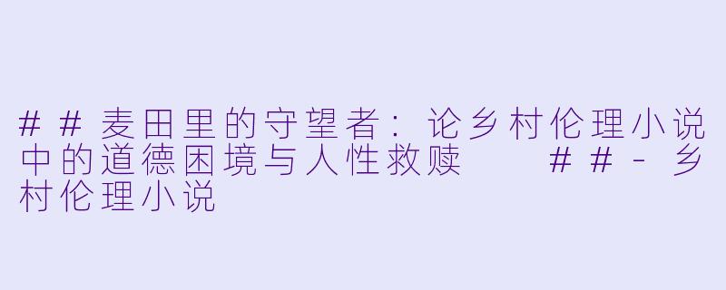 ##麦田里的守望者：论乡村伦理小说中的道德困境与人性救赎

##-乡村伦理小说